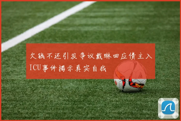 欠钱不还引发争议戴琳回应债主入ICU事件揭示真实自我