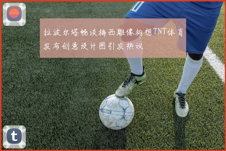 拉波尔塔畅谈梅西雕像构想TNT体育发布创意设计图引发热议