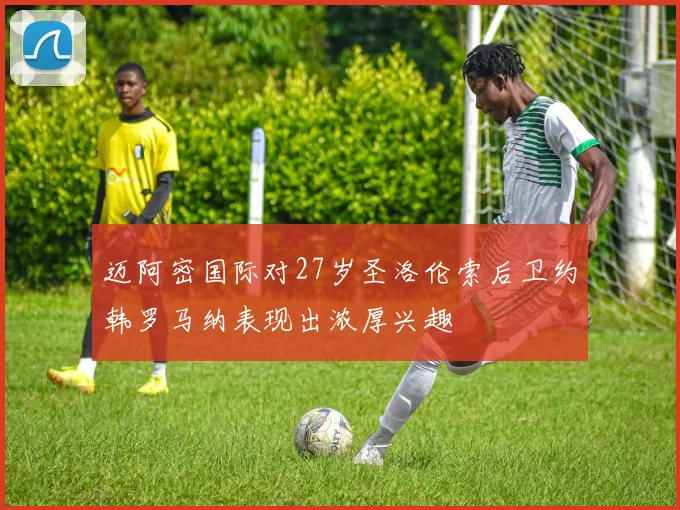 迈阿密国际对27岁圣洛伦索后卫约韩罗马纳表现出浓厚兴趣