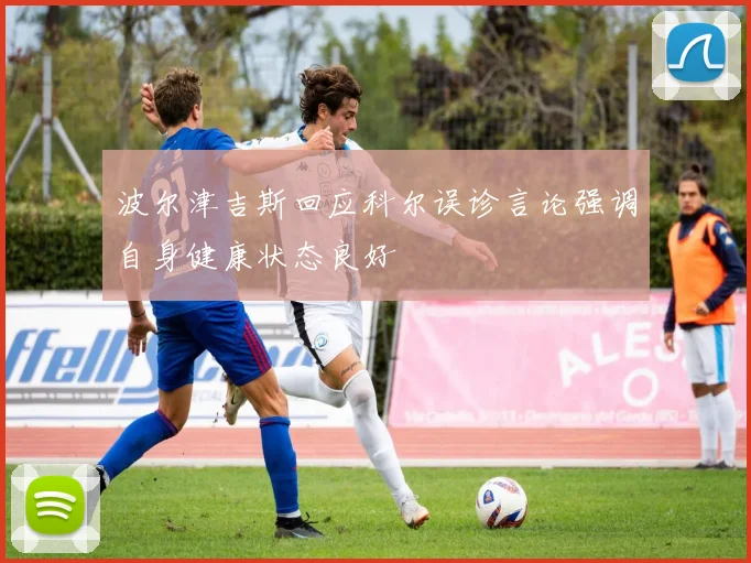 波尔津吉斯回应科尔误诊言论强调自身健康状态良好