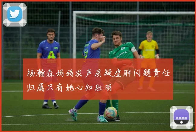 杨瀚森妈妈发声质疑虚胖问题责任归属只有她心知肚明