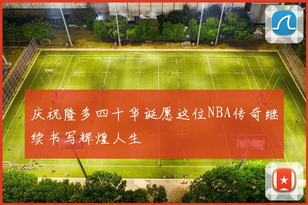 庆祝隆多四十华诞愿这位NBA传奇继续书写辉煌人生