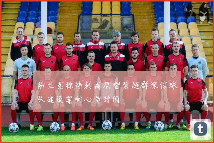 弗兰克称热刺高层智慧超群深信球队建设需耐心与时间