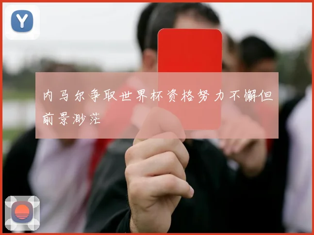 内马尔争取世界杯资格努力不懈但前景渺茫