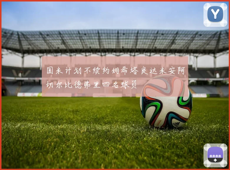 国米计划不续约姆希塔良达米安阿切尔比德弗里四名球员