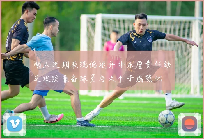 湖人近期表现低迷并非东詹责任缺乏攻防兼备球员与大个子成隐忧