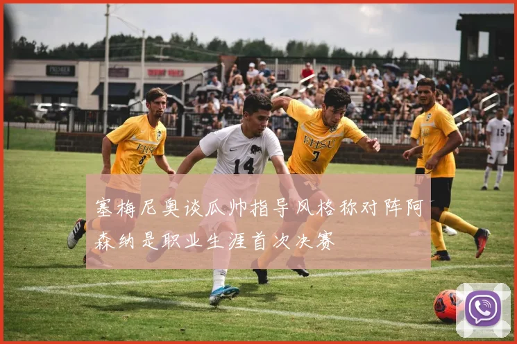 塞梅尼奥谈瓜帅指导风格称对阵阿森纳是职业生涯首次决赛
