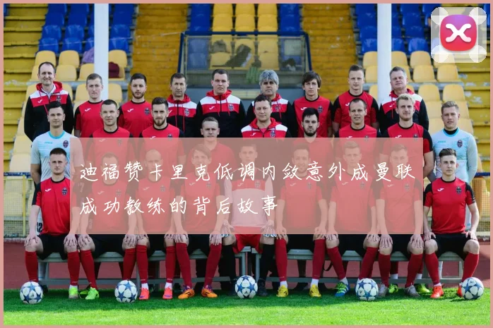 迪福赞卡里克低调内敛意外成曼联成功教练的背后故事