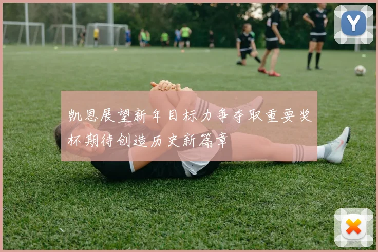 凯恩展望新年目标力争夺取重要奖杯期待创造历史新篇章
