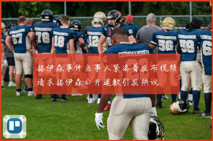 赫伊森事件当事人紧凑哥发布视频请求赫伊森公开道歉引发热议