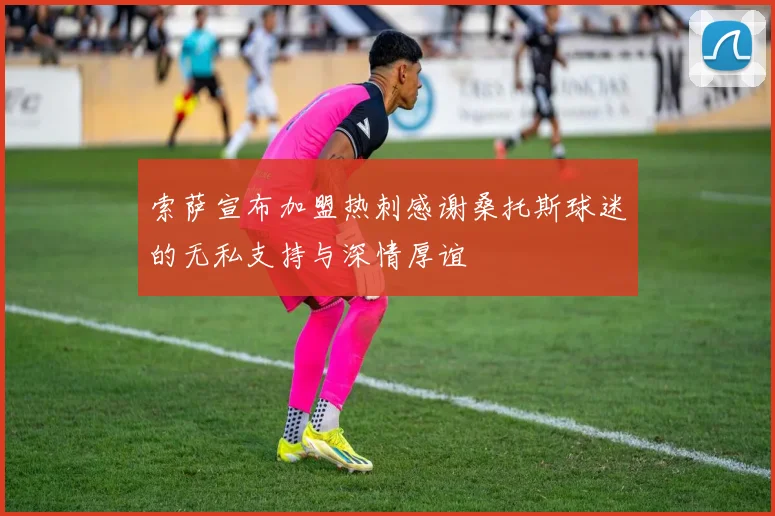 索萨宣布加盟热刺感谢桑托斯球迷的无私支持与深情厚谊