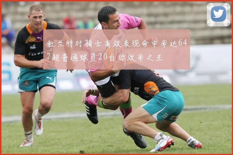杜兰特对骑士高效表现命中率达647超普通球员20自称效率之王