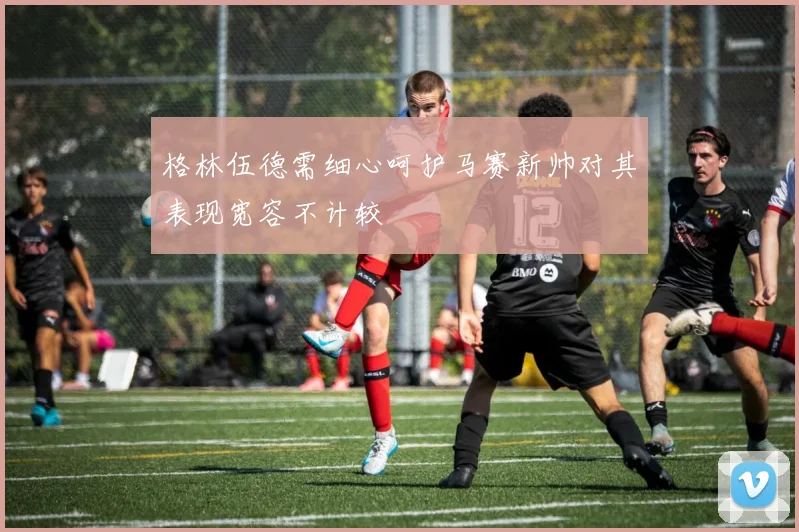 格林伍德需细心呵护马赛新帅对其表现宽容不计较