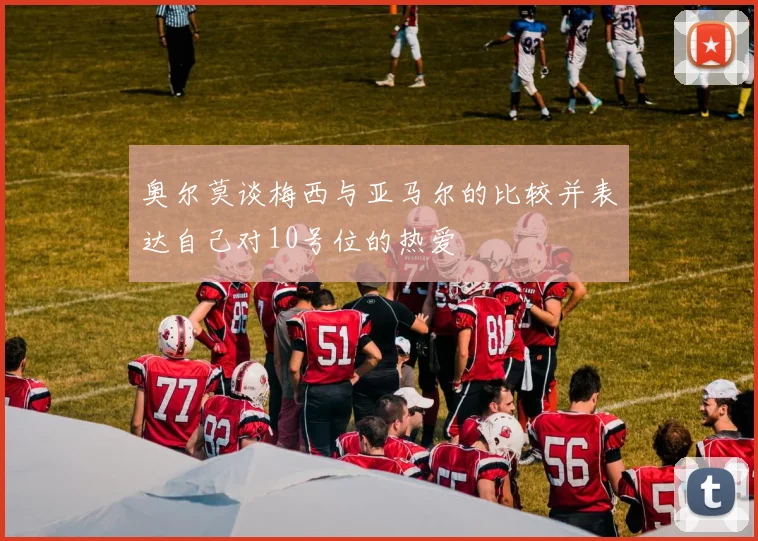 奥尔莫谈梅西与亚马尔的比较并表达自己对10号位的热爱