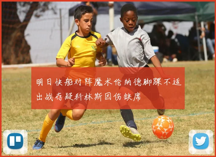 明日快船对阵魔术伦纳德脚踝不适出战存疑科林斯因伤缺席