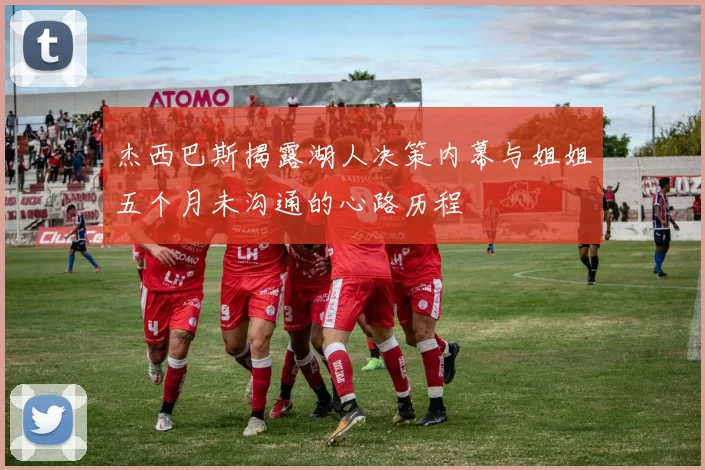 杰西巴斯揭露湖人决策内幕与姐姐五个月未沟通的心路历程