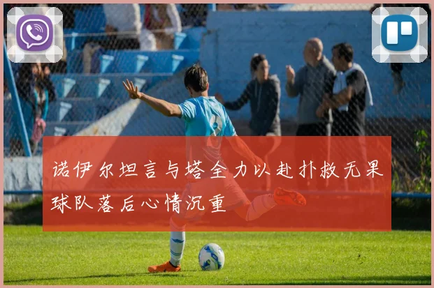 诺伊尔坦言与塔全力以赴扑救无果球队落后心情沉重