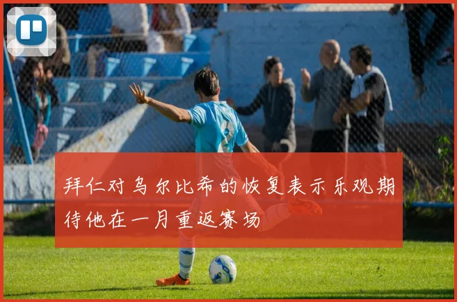 拜仁对乌尔比希的恢复表示乐观期待他在一月重返赛场