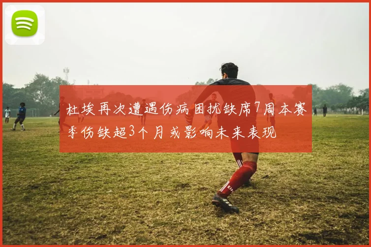 杜埃再次遭遇伤病困扰缺席7周本赛季伤缺超3个月或影响未来表现