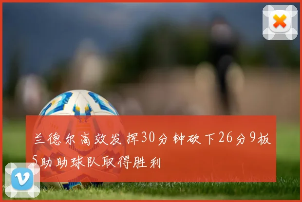 兰德尔高效发挥30分钟砍下26分9板5助助球队取得胜利