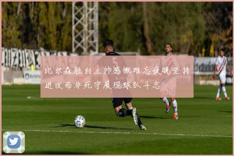 比尔森胜利主帅感慨难忘夜晚坚持进攻而非死守展现球队斗志