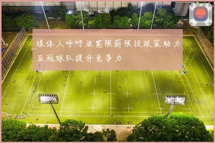 媒体人呼吁放宽限薪限投政策助力亚冠球队提升竞争力