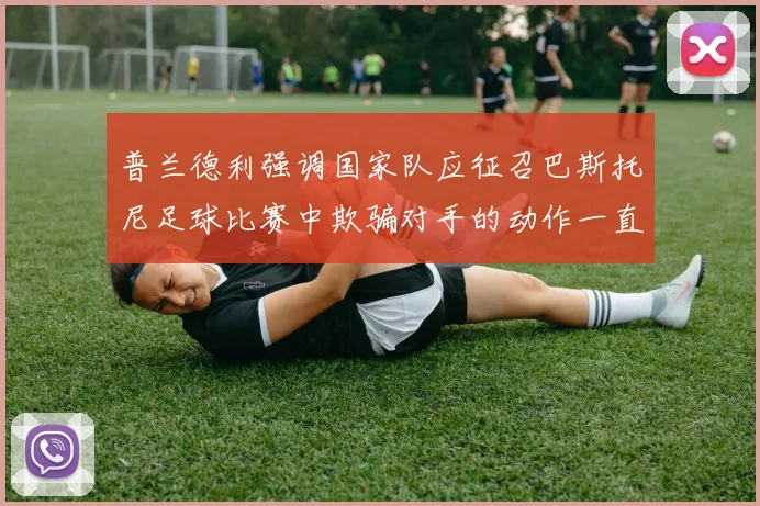普兰德利强调国家队应征召巴斯托尼足球比赛中欺骗对手的动作一直存在