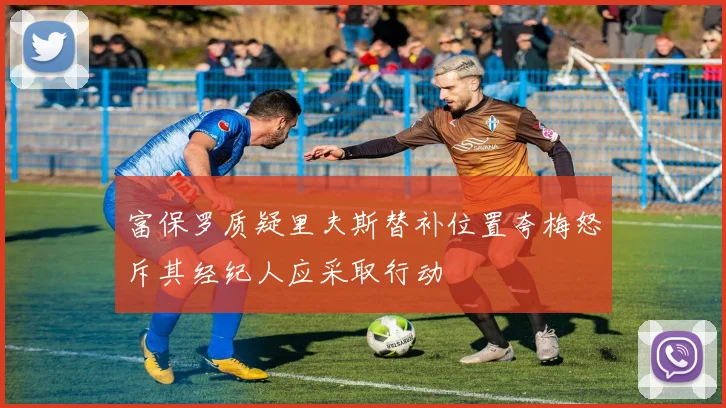 富保罗质疑里夫斯替补位置夸梅怒斥其经纪人应采取行动