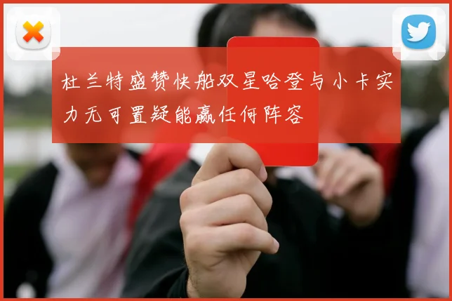 杜兰特盛赞快船双星哈登与小卡实力无可置疑能赢任何阵容