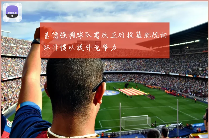 基德强调球队需改正对投篮犯规的坏习惯以提升竞争力