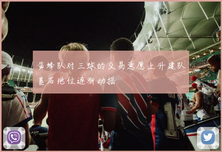 黄蜂队对三球的交易意愿上升建队基石地位逐渐动摇