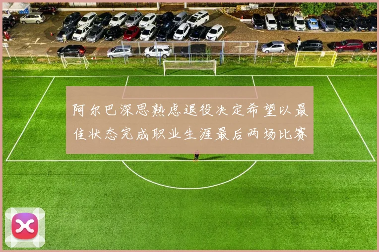 阿尔巴深思熟虑退役决定希望以最佳状态完成职业生涯最后两场比赛