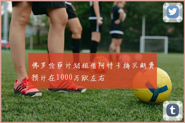 佛罗伦萨计划租借阿特卡梅买断费预计在1000万欧左右