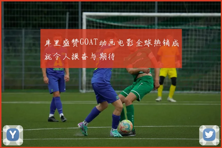 库里盛赞GOAT动画电影全球热销成就令人振奋与期待
