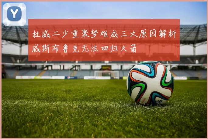 杜威二少重聚梦难成三大原因解析威斯布鲁克无法回归火箭