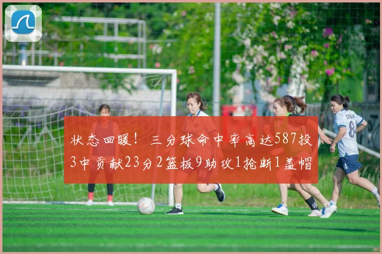 状态回暖！三分球命中率高达587投3中贡献23分2篮板9助攻1抢断1盖帽