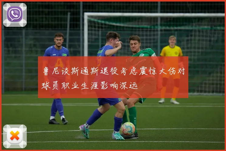 鲁尼谈斯通斯退役考虑震惊大伤对球员职业生涯影响深远