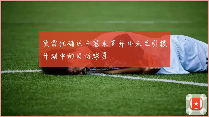 莫雷托确认卡塞米罗并非米兰引援计划中的目标球员