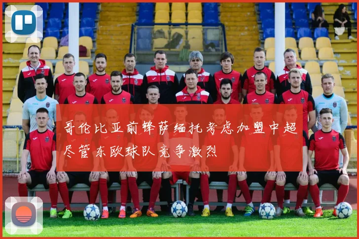 哥伦比亚前锋萨缅托考虑加盟中超尽管东欧球队竞争激烈
