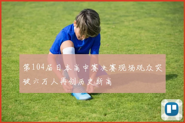 第104届日本高中赛决赛现场观众突破六万人再创历史新高