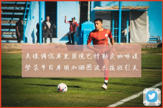 美媒调侃库里困境巴特勒卖咖啡追梦录节目库明加晒图波杰接班引关注