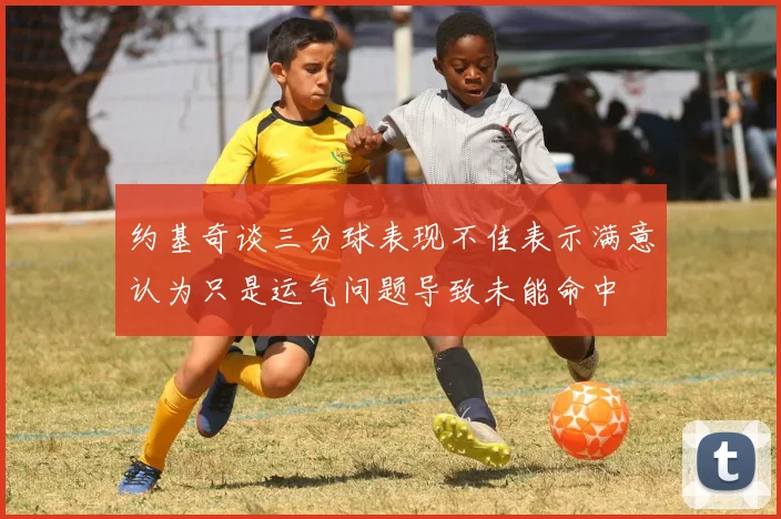 约基奇谈三分球表现不佳表示满意认为只是运气问题导致未能命中