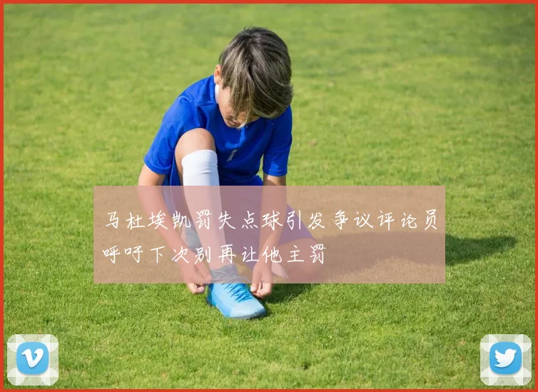 马杜埃凯罚失点球引发争议评论员呼吁下次别再让他主罚