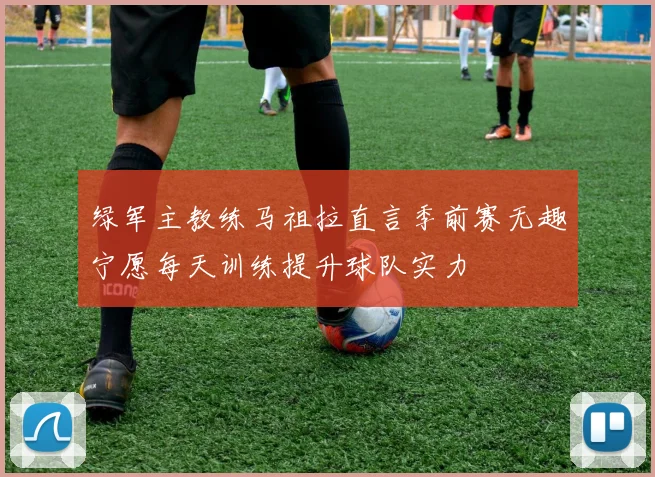 绿军主教练马祖拉直言季前赛无趣宁愿每天训练提升球队实力