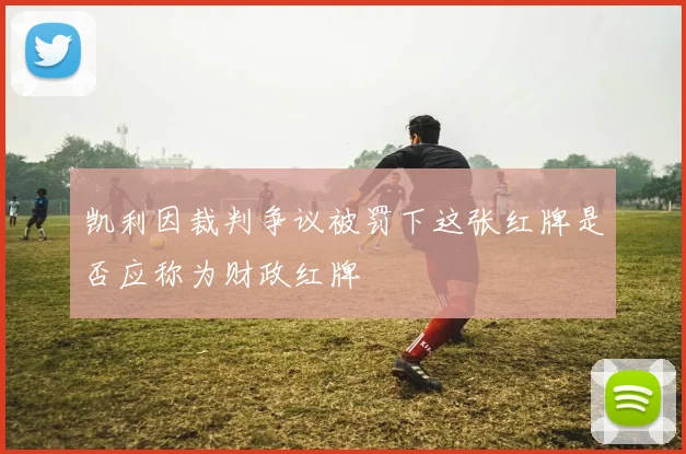 凯利因裁判争议被罚下这张红牌是否应称为财政红牌