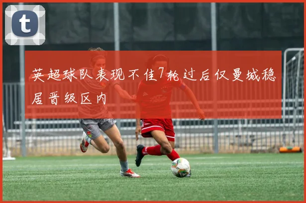 英超球队表现不佳7轮过后仅曼城稳居晋级区内