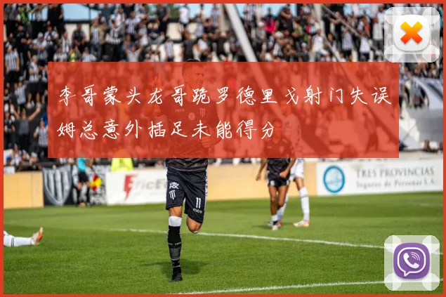 李哥蒙头龙哥跪罗德里戈射门失误姆总意外插足未能得分