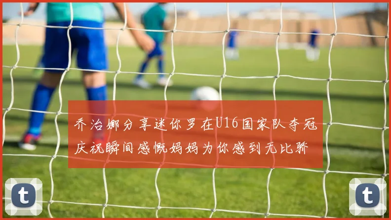 乔治娜分享迷你罗在U16国家队夺冠庆祝瞬间感慨妈妈为你感到无比骄傲