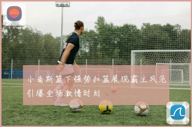 小南斯篮下强势扣篮展现霸主风范引爆全场激情时刻
