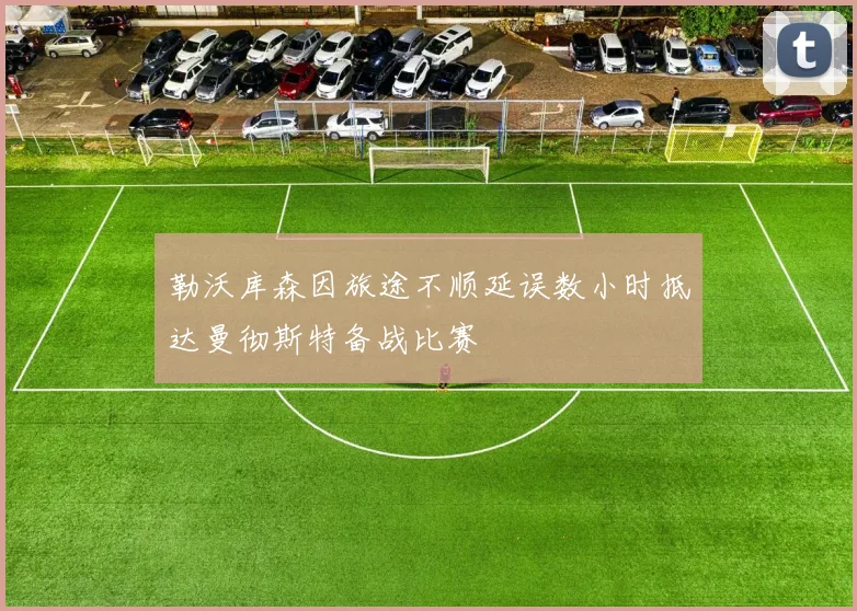 勒沃库森因旅途不顺延误数小时抵达曼彻斯特备战比赛